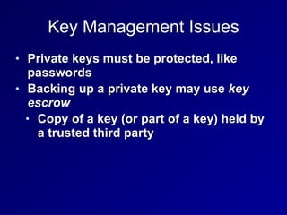 Key Management Issues
• Private keys must be protected, like
passwords


• Backing up a private key may use key
escrow


• Copy of a key (or part of a key) held by
a trusted third party
 