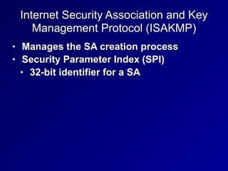 Internet Security Association and Key
Management Protocol (ISAKMP)
• Manages the SA creation process


• Security Parameter Index (SPI)


• 32-bit identifier for a SA
 