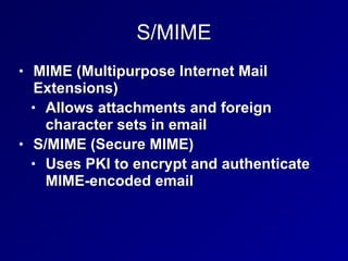 S/MIME
• MIME (Multipurpose Internet Mail
Extensions)


• Allows attachments and foreign
character sets in email


• S/MIME (Secure MIME)


• Uses PKI to encrypt and authenticate
MIME-encoded email
 