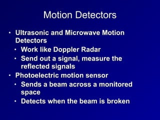 Motion Detectors
• Ultrasonic and Microwave Motion
Detectors


• Work like Doppler Radar


• Send out a signal, measure the
reflected signals


• Photoelectric motion sensor


• Sends a beam across a monitored
space


• Detects when the beam is broken
 