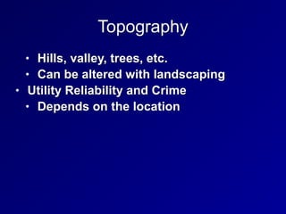 Topography
• Hills, valley, trees, etc.


• Can be altered with landscaping


• Utility Reliability and Crime


• Depends on the location
 