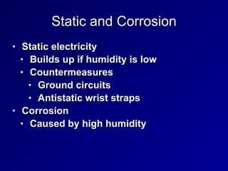 Static and Corrosion
• Static electricity


• Builds up if humidity is low


• Countermeasures


• Ground circuits


• Antistatic wrist straps


• Corrosion


• Caused by high humidity
 