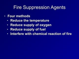 Fire Suppression Agents
• Four methods


• Reduce the temperature


• Reduce supply of oxygen


• Reduce supply of fuel


• Interfere with chemical reaction of fire
 