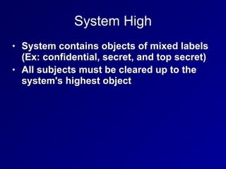 System High
• System contains objects of mixed labels
(Ex: confidential, secret, and top secret)


• All subjects must be cleared up to the
system's highest object
 