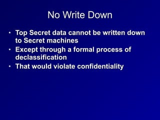 No Write Down
• Top Secret data cannot be written down
to Secret machines


• Except through a formal process of
declassification


• That would violate confidentiality
 