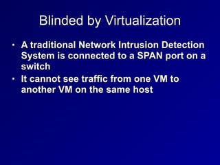 Blinded by Virtualization
• A traditional Network Intrusion Detection
System is connected to a SPAN port on a
switch


• It cannot see traffic from one VM to
another VM on the same host
 