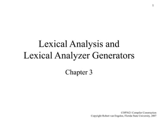 1
Lexical Analysis and
Lexical Analyzer Generators
Chapter 3
COP5621 Compiler Construction
Copyright Robert van Engelen, Florida State University, 2007
 