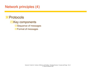 Instructor’s Guide for Coulouris, Dollimore and Kindberg Distributed Systems: Concepts and Design Edn. 4
© Pearson Education 2005
Network principles (4)
Protocols
Key components
Sequence of messages
Format of messages
 