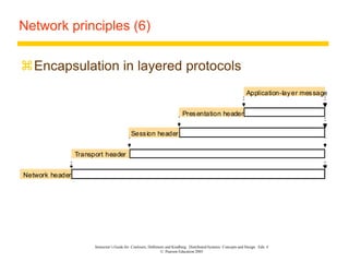 Instructor’s Guide for Coulouris, Dollimore and Kindberg Distributed Systems: Concepts and Design Edn. 4
© Pearson Education 2005
Network principles (6)
Encapsulation in layered protocols
Presentation header
Application-layer message
Session header
Transport header
Network header
 