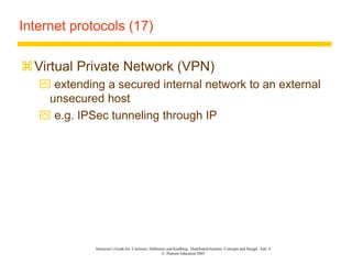 Instructor’s Guide for Coulouris, Dollimore and Kindberg Distributed Systems: Concepts and Design Edn. 4
© Pearson Education 2005
Internet protocols (17)
Virtual Private Network (VPN)
 extending a secured internal network to an external
unsecured host
 e.g. IPSec tunneling through IP
 