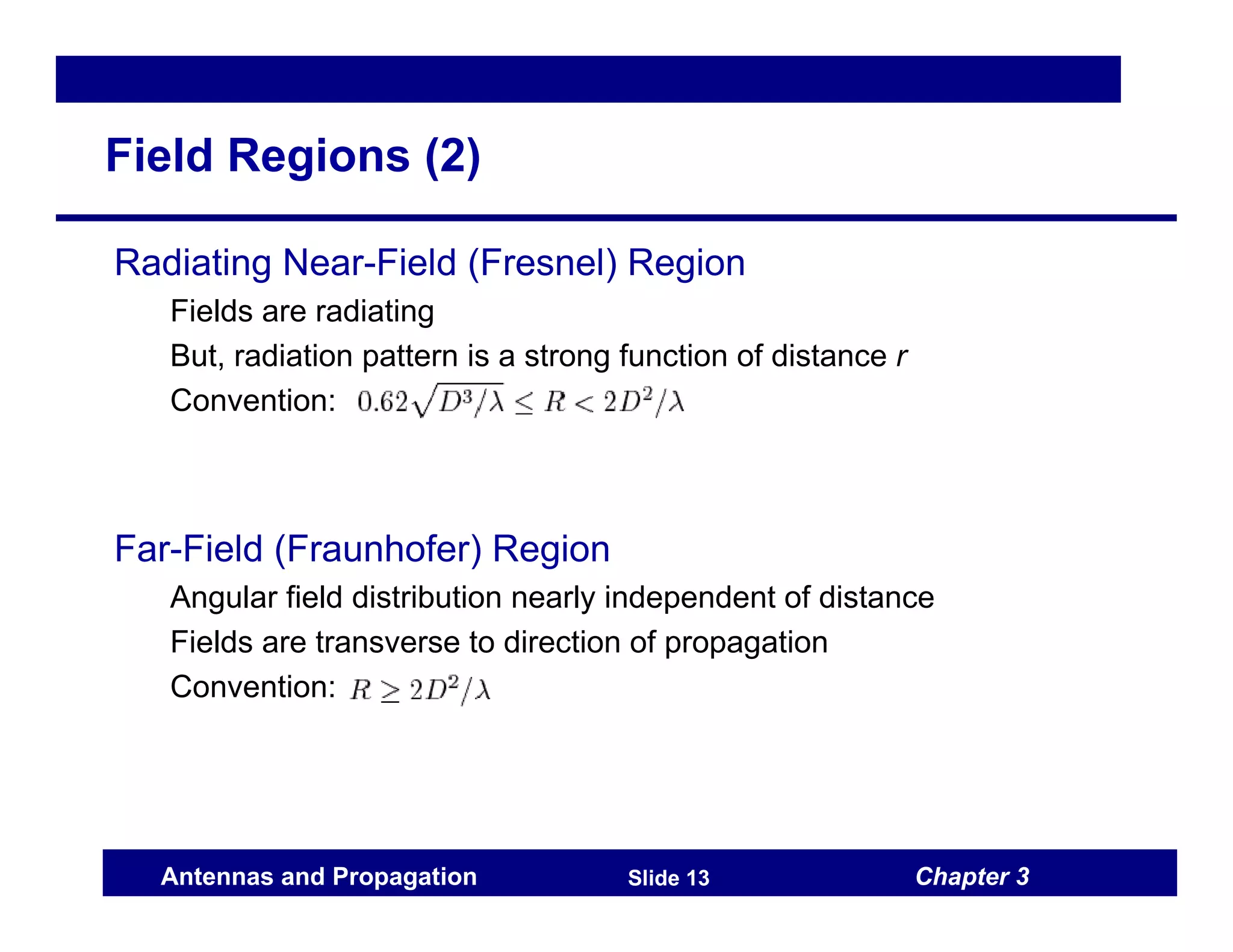 Chapter 3
Antennas and Propagation Slide 13
Field Regions (2)
Radiating Near-Field (Fresnel) Region
Fields are radiating
But, radiation pattern is a strong function of distance r
Convention:
Far-Field (Fraunhofer) Region
Angular field distribution nearly independent of distance
Fields are transverse to direction of propagation
Convention:
 