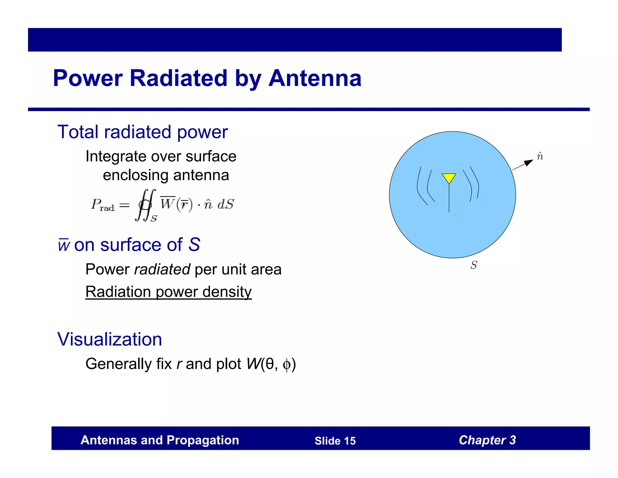 Chapter 3
Antennas and Propagation Slide 15
Power Radiated by Antenna
Total radiated power
Integrate over surface
enclosing antenna
W̅ on surface of S
Power radiated per unit area
Radiation power density
Visualization
Generally fix r and plot W(θ, φ)
 