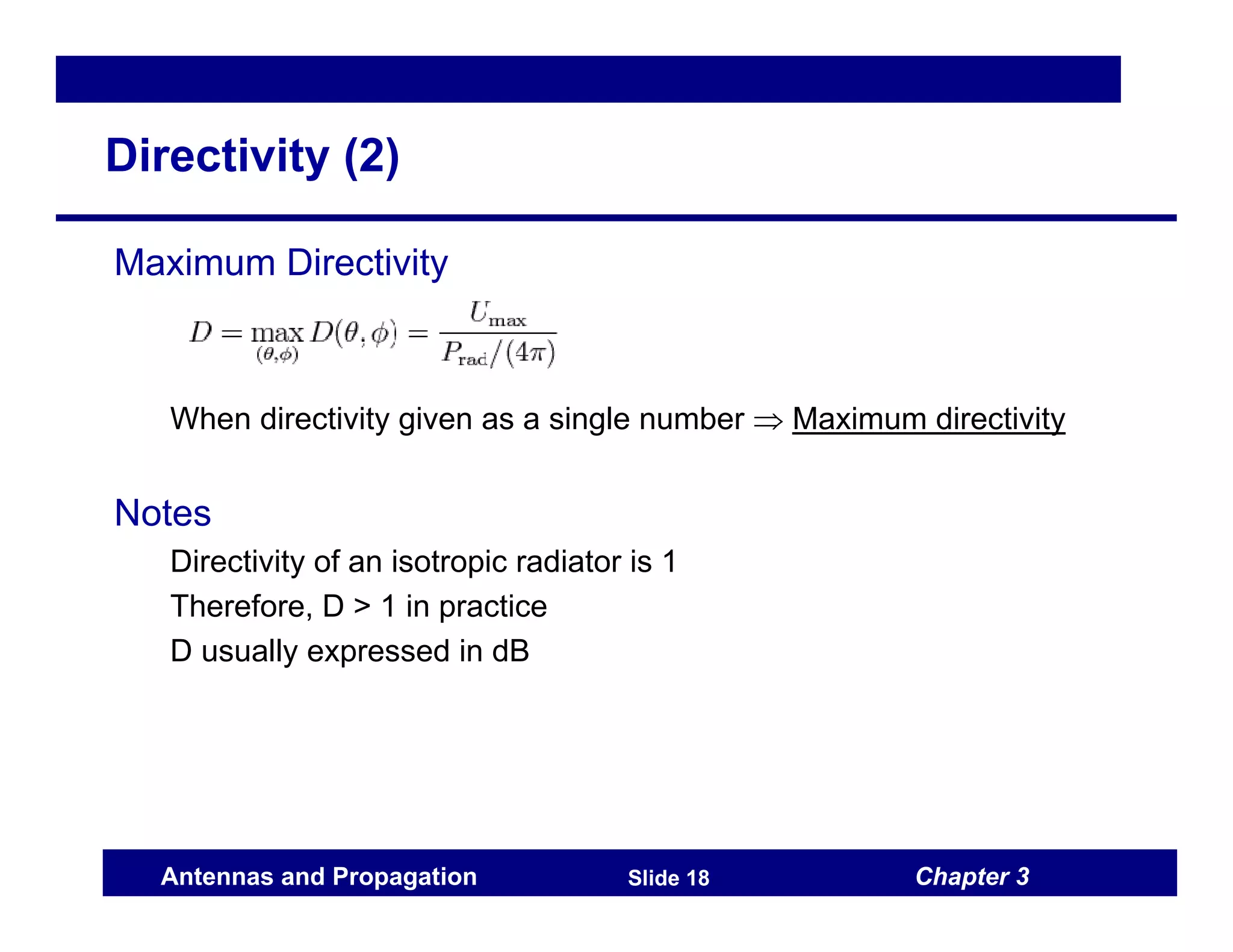 Chapter 3
Antennas and Propagation Slide 18
Directivity (2)
Maximum Directivity
When directivity given as a single number ⇒ Maximum directivity
Notes
Directivity of an isotropic radiator is 1
Therefore, D > 1 in practice
D usually expressed in dB
 
