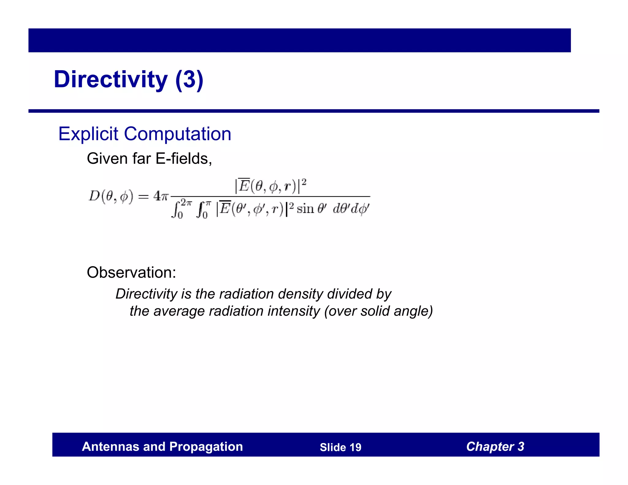 Chapter 3
Antennas and Propagation Slide 19
Directivity (3)
Explicit Computation
Given far E-fields,
Observation:
Directivity is the radiation density divided by
the average radiation intensity (over solid angle)
 
