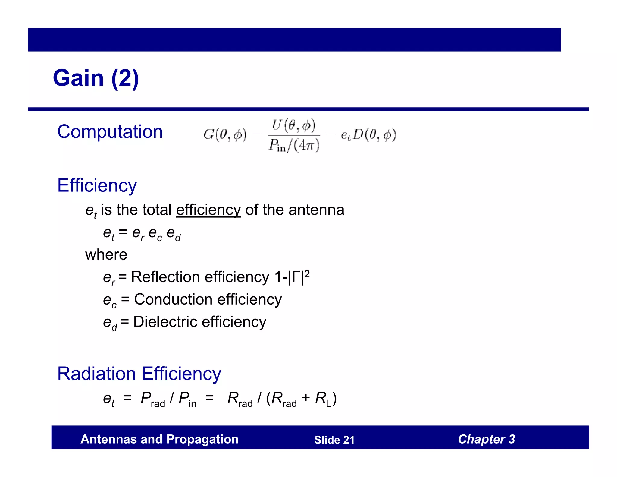 Chapter 3
Antennas and Propagation Slide 21
Gain (2)
Computation
Efficiency
et is the total efficiency of the antenna
et = er ec ed
where
er = Reflection efficiency 1-|Γ|2
ec = Conduction efficiency
ed = Dielectric efficiency
Radiation Efficiency
et = Prad / Pin = Rrad / (Rrad + RL)
 