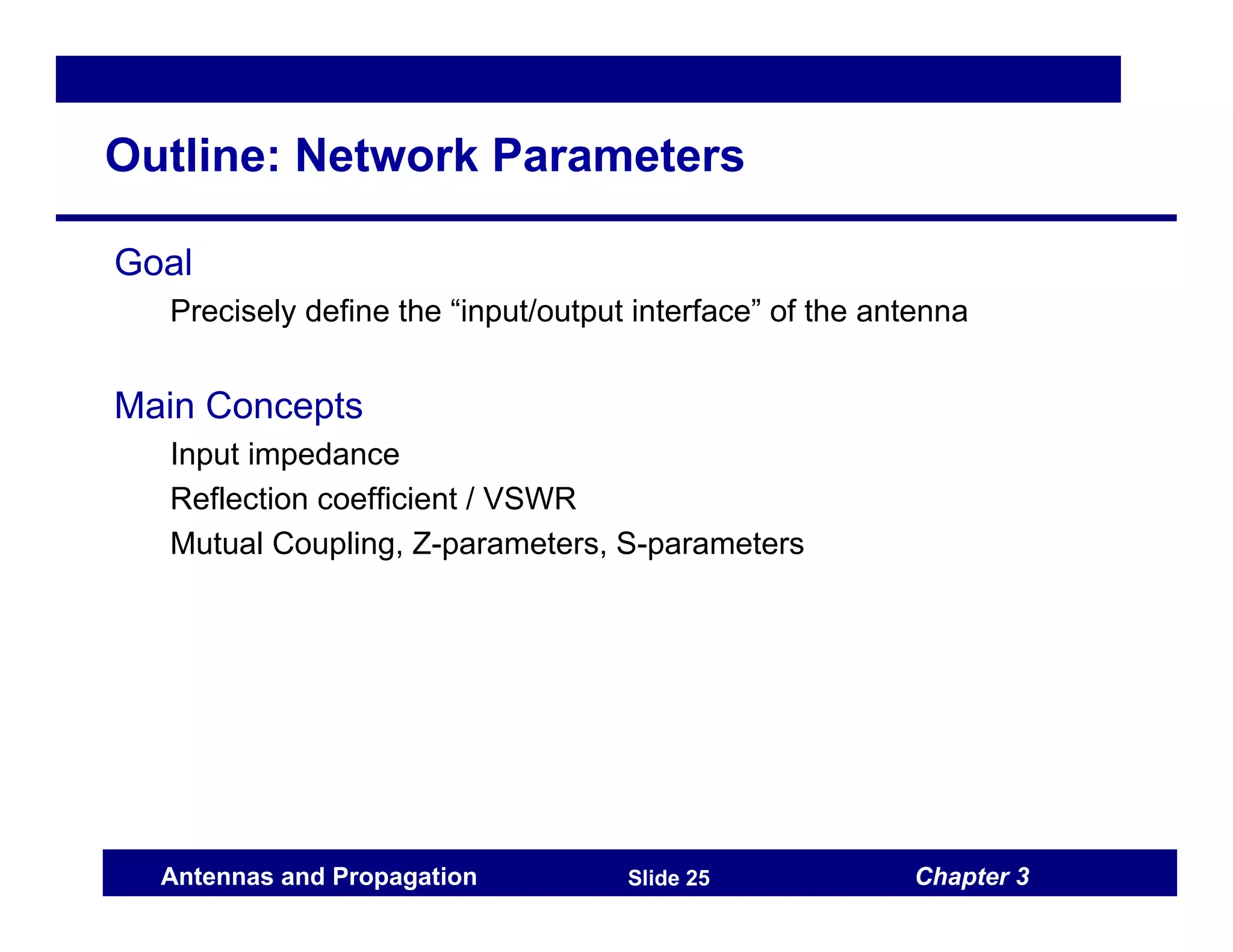 Chapter 3
Antennas and Propagation Slide 25
Outline: Network Parameters
Goal
Precisely define the “input/output interface” of the antenna
Main Concepts
Input impedance
Reflection coefficient / VSWR
Mutual Coupling, Z-parameters, S-parameters
 