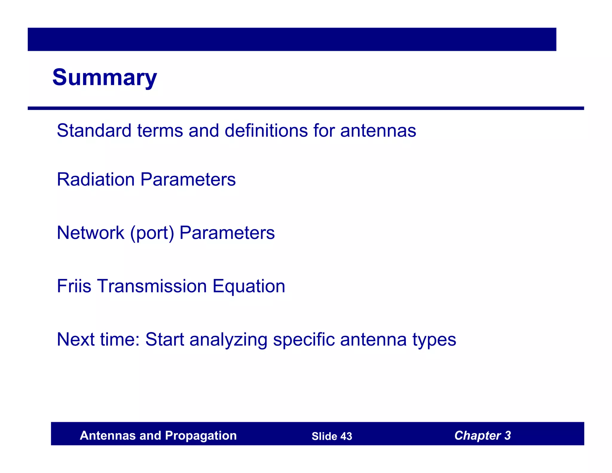 Chapter 3
Antennas and Propagation Slide 43
Summary
Standard terms and definitions for antennas
Radiation Parameters
Network (port) Parameters
Friis Transmission Equation
Next time: Start analyzing specific antenna types
 