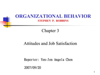 1
ORGANIZATIONAL BEHAVIOR
STEPHEN P. ROBBINS
Chapter 3
Attitudes and Job Satisfaction
Reporter: Yen-Jen Angela Chen
2007/09/20
 