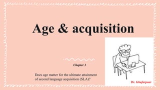 Age & acquisition
Chapter 3
Does age matter for the ultimate attainment
of second language acquisition (SLA)?
Dr. Ghafarpour
 