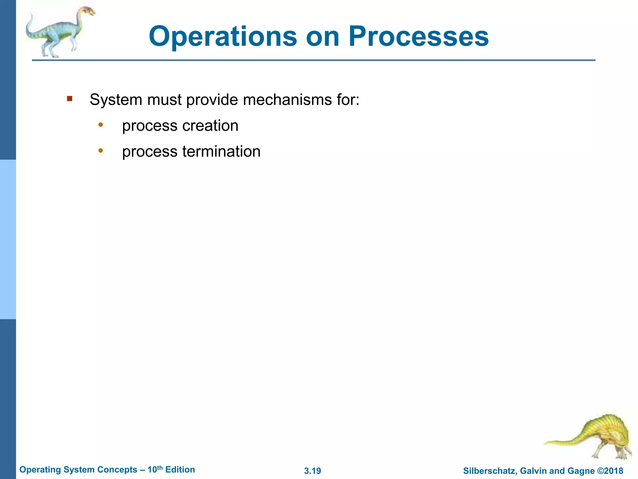 3.19 Silberschatz, Galvin and Gagne ©2018
Operating System Concepts – 10th Edition
Operations on Processes
 System must provide mechanisms for:
• process creation
• process termination
 