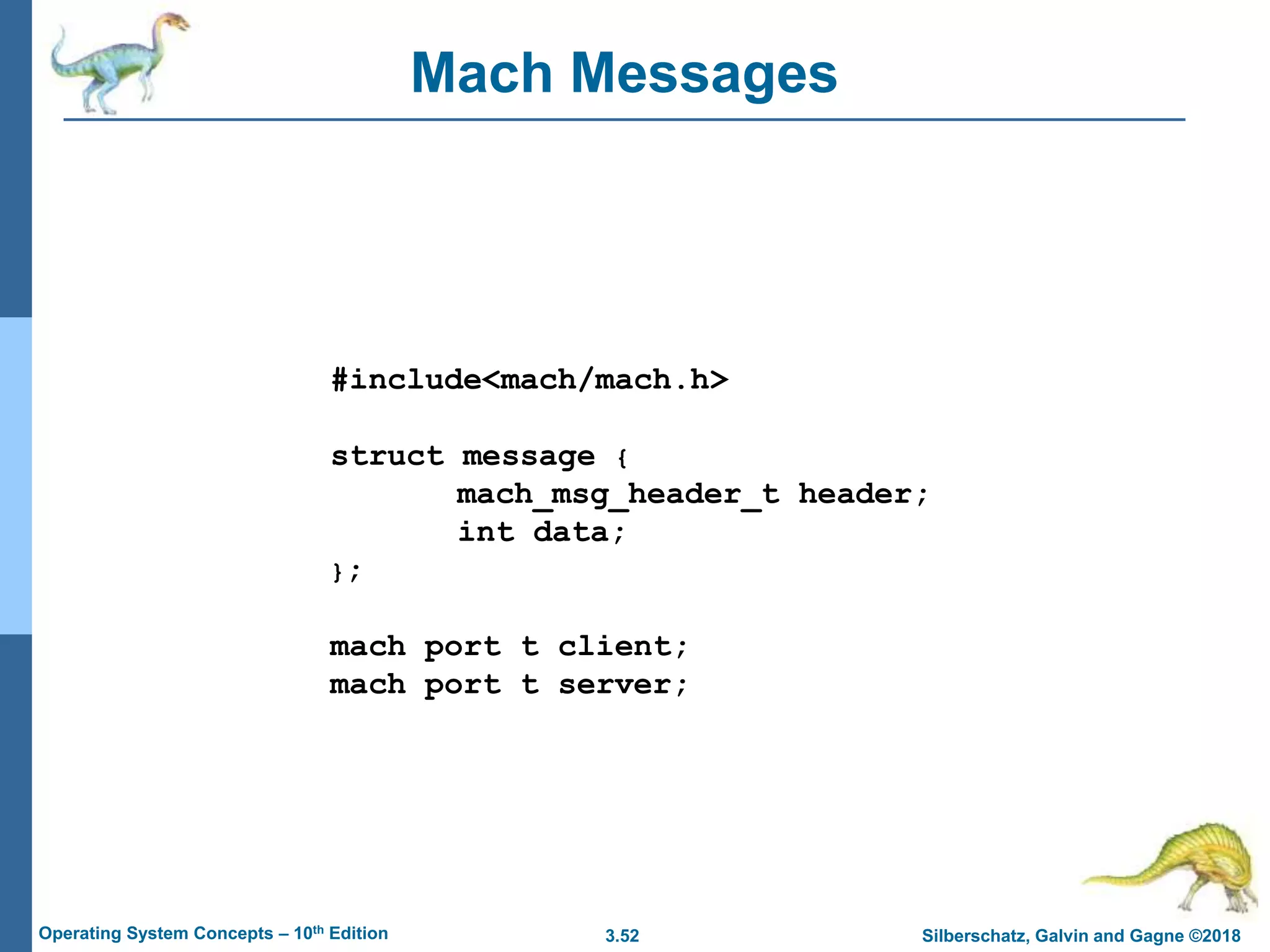 3.52 Silberschatz, Galvin and Gagne ©2018
Operating System Concepts – 10th Edition
Mach Messages
#include<mach/mach.h>
struct message {
mach_msg_header_t header;
int data;
};
mach port t client;
mach port t server;
 