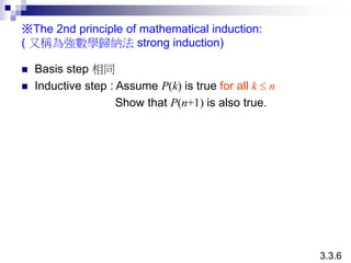 ※The 2nd principle of mathematical induction:
( 又稱為強數學歸納法 strong induction)
 Basis step 相同
 Inductive step : Assume P(k) is true for all k  n
Show that P(n+1) is also true.
3.3.6
 