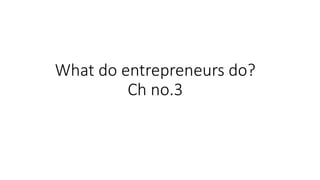 What do entrepreneurs do?
Ch no.3
 