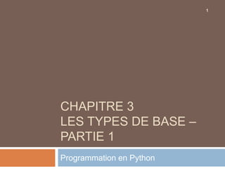 CHAPITRE 3
LES TYPES DE BASE –
PARTIE 1
Programmation en Python
1
 