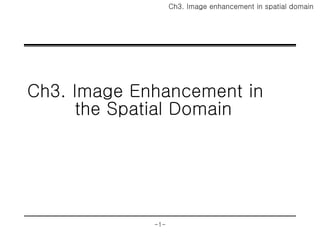 Ch3. Image enhancement in spatial domain
-1-
Ch3. Image Enhancement in
the Spatial Domain
 