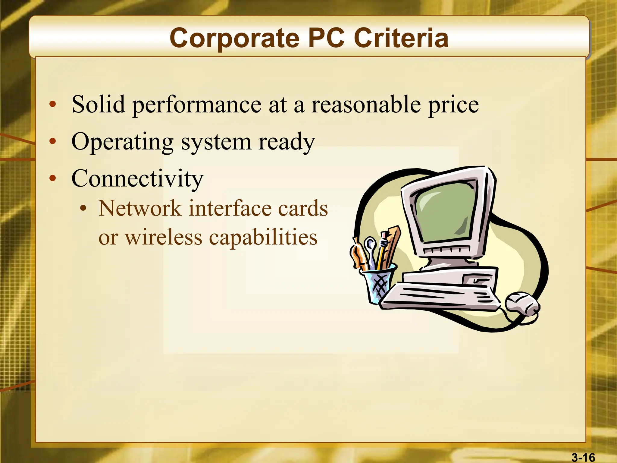3-16
Corporate PC Criteria
• Solid performance at a reasonable price
• Operating system ready
• Connectivity
• Network interface cards
or wireless capabilities
 