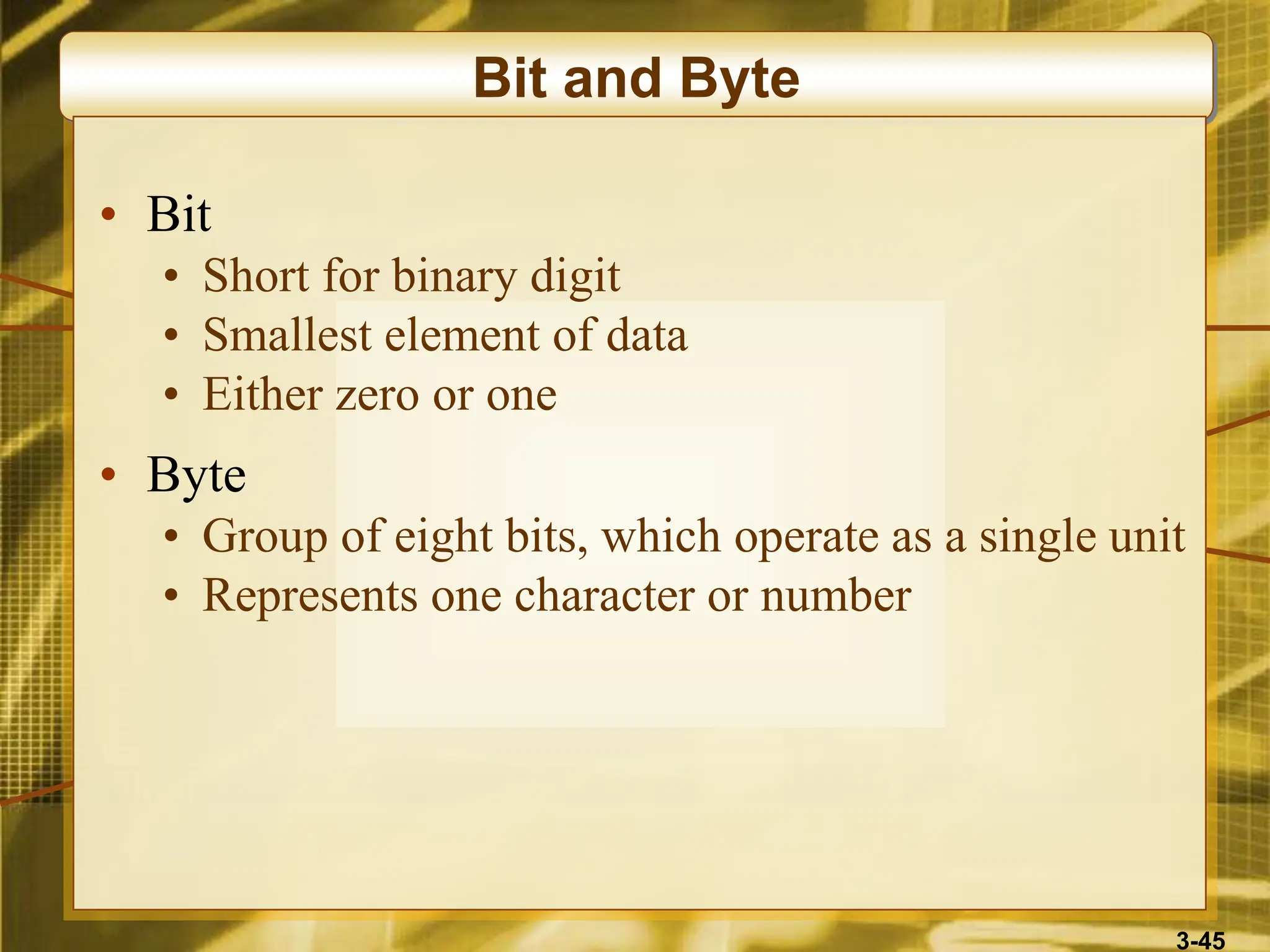 3-45
Bit and Byte
• Bit
• Short for binary digit
• Smallest element of data
• Either zero or one
• Byte
• Group of eight bits, which operate as a single unit
• Represents one character or number
 
