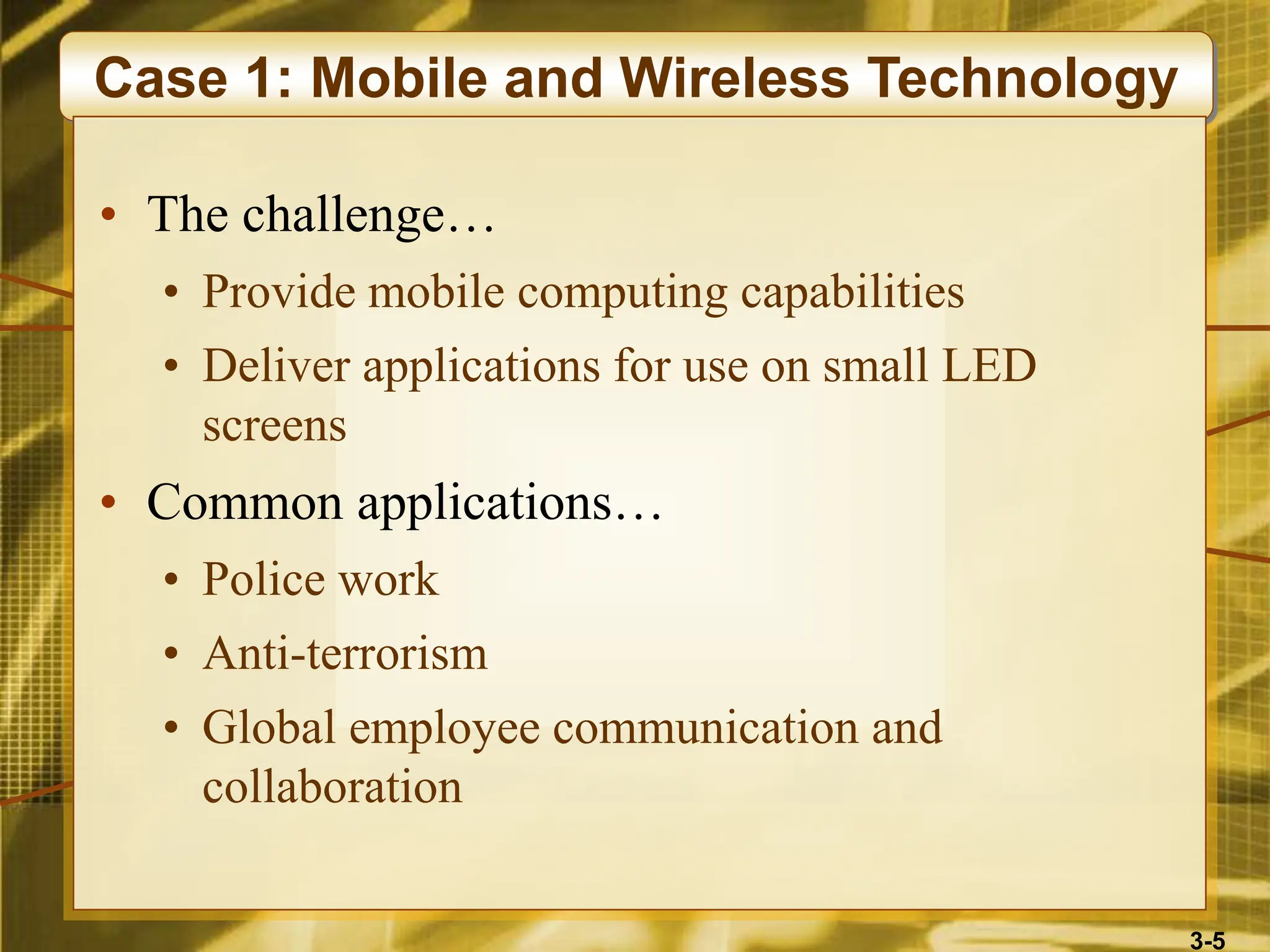 3-5
Case 1: Mobile and Wireless Technology
• The challenge…
• Provide mobile computing capabilities
• Deliver applications for use on small LED
screens
• Common applications…
• Police work
• Anti-terrorism
• Global employee communication and
collaboration
 