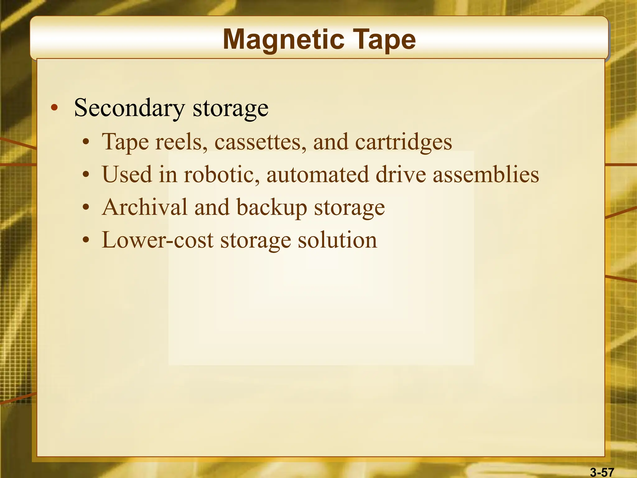 3-57
Magnetic Tape
• Secondary storage
• Tape reels, cassettes, and cartridges
• Used in robotic, automated drive assemblies
• Archival and backup storage
• Lower-cost storage solution
 