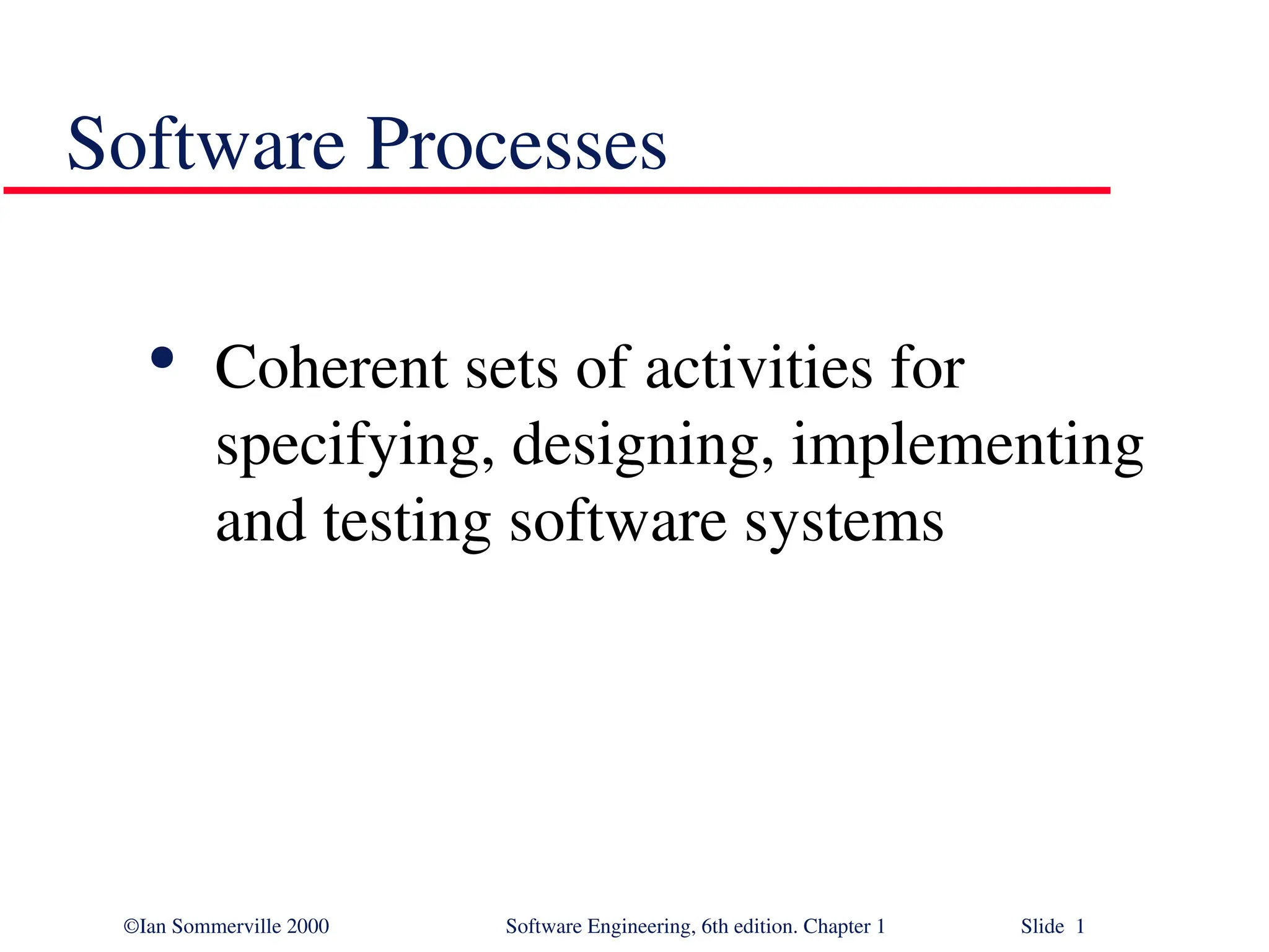 ©Ian Sommerville 2000 Software Engineering, 6th edition. Chapter 1 Slide 1 Software Processes  Coherent sets of activities for specifying, designing, implementing and testing software systems 