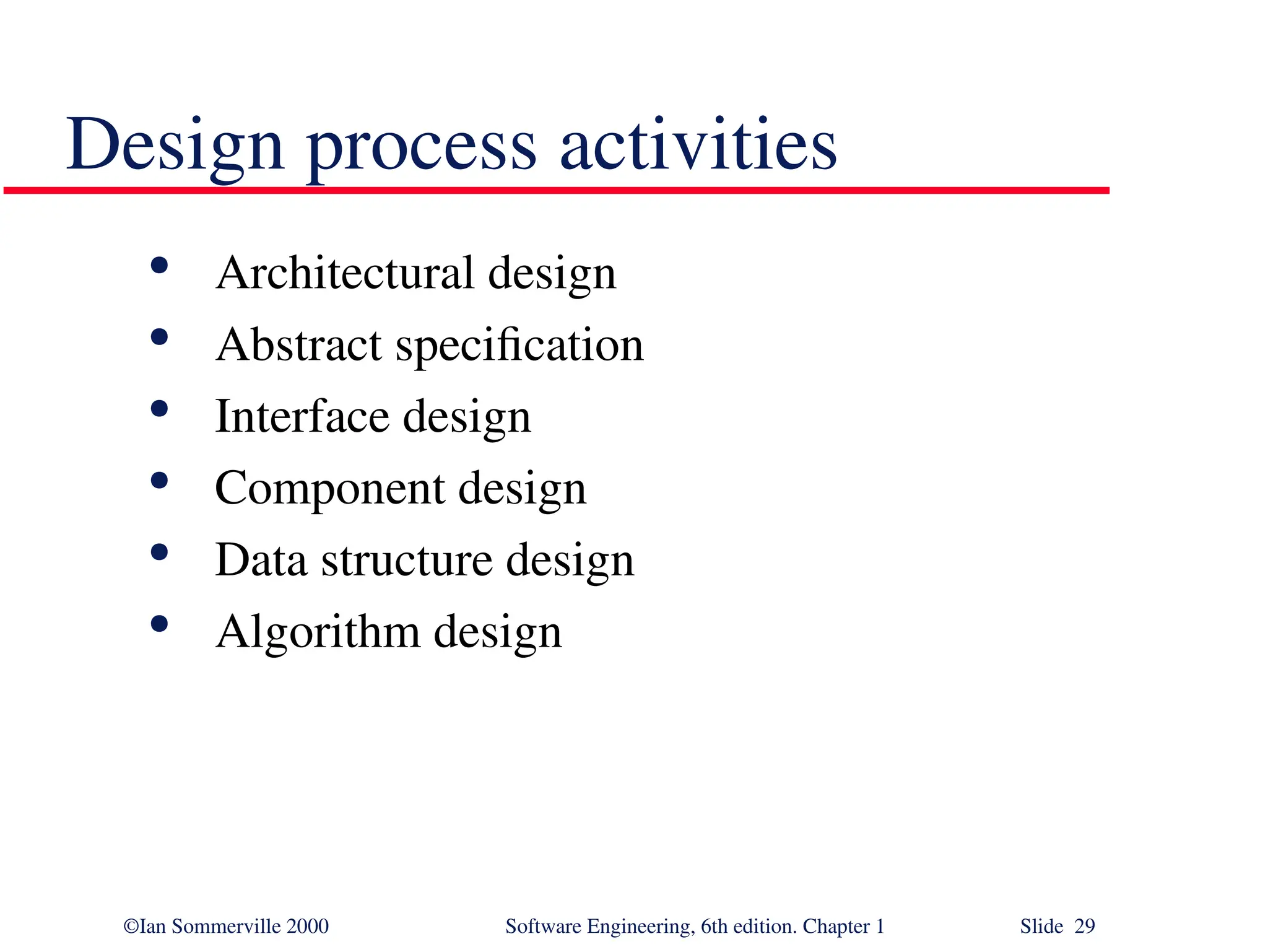 ©Ian Sommerville 2000 Software Engineering, 6th edition. Chapter 1 Slide 29 Design process activities  Architectural design  Abstract specification  Interface design  Component design  Data structure design  Algorithm design 