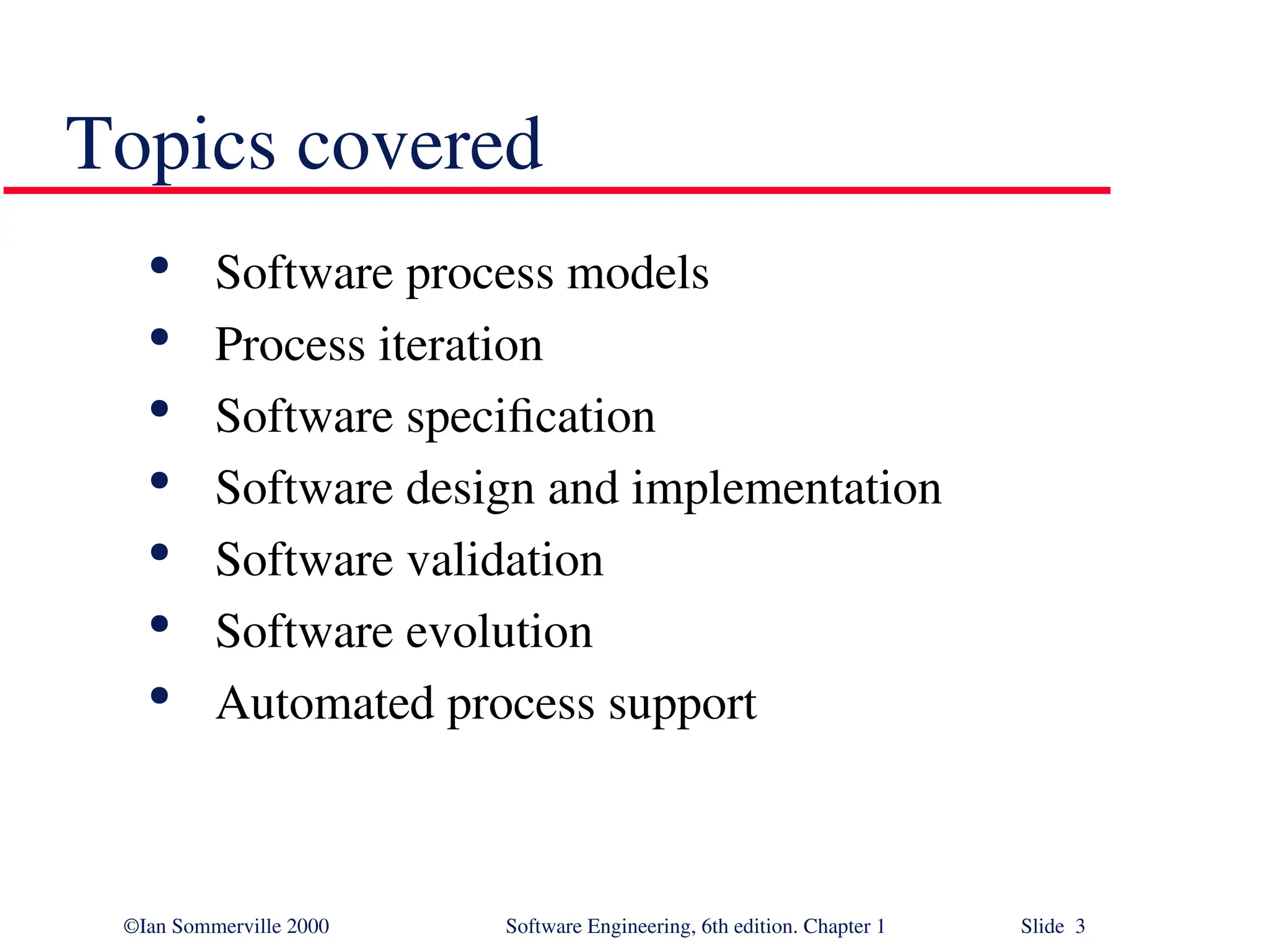 ©Ian Sommerville 2000 Software Engineering, 6th edition. Chapter 1 Slide 3 Topics covered  Software process models  Process iteration  Software specification  Software design and implementation  Software validation  Software evolution  Automated process support 
