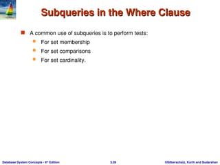 ©Silberschatz, Korth and Sudarshan
3.39
Database System Concepts - 6th
Edition
Subqueries in the Where Clause
Subqueries in the Where Clause
 A common use of subqueries is to perform tests:
 For set membership
 For set comparisons
 For set cardinality.
 