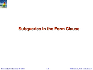 ©Silberschatz, Korth and Sudarshan
3.50
Database System Concepts - 6th
Edition
Subqueries in the Form Clause
Subqueries in the Form Clause
 