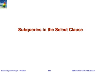 ©Silberschatz, Korth and Sudarshan
3.54
Database System Concepts - 6th
Edition
Subqueries in the Select Clause
Subqueries in the Select Clause
 