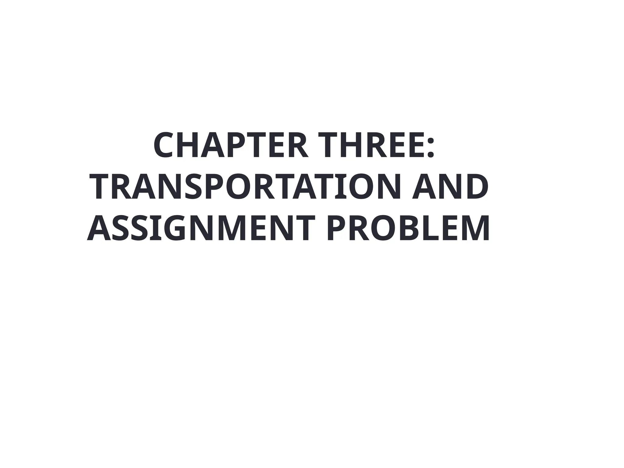 CHAPTER THREE:
TRANSPORTATION AND
ASSIGNMENT PROBLEM
 