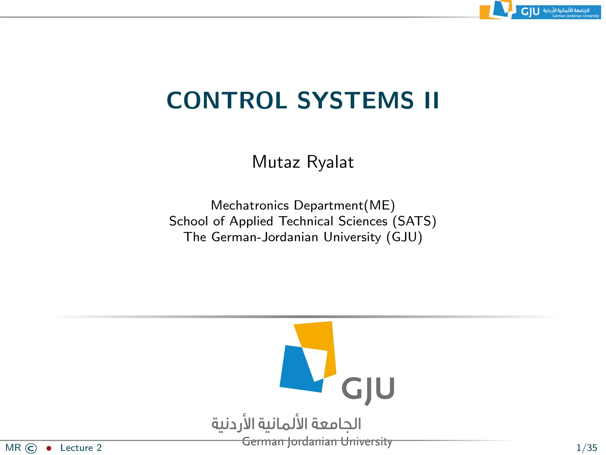CONTROL SYSTEMS II
Mutaz Ryalat
Mechatronics Department(ME)
School of Applied Technical Sciences (SATS)
The German-Jordanian University (GJU)
MR © ˆ Lecture 2 1/35
 