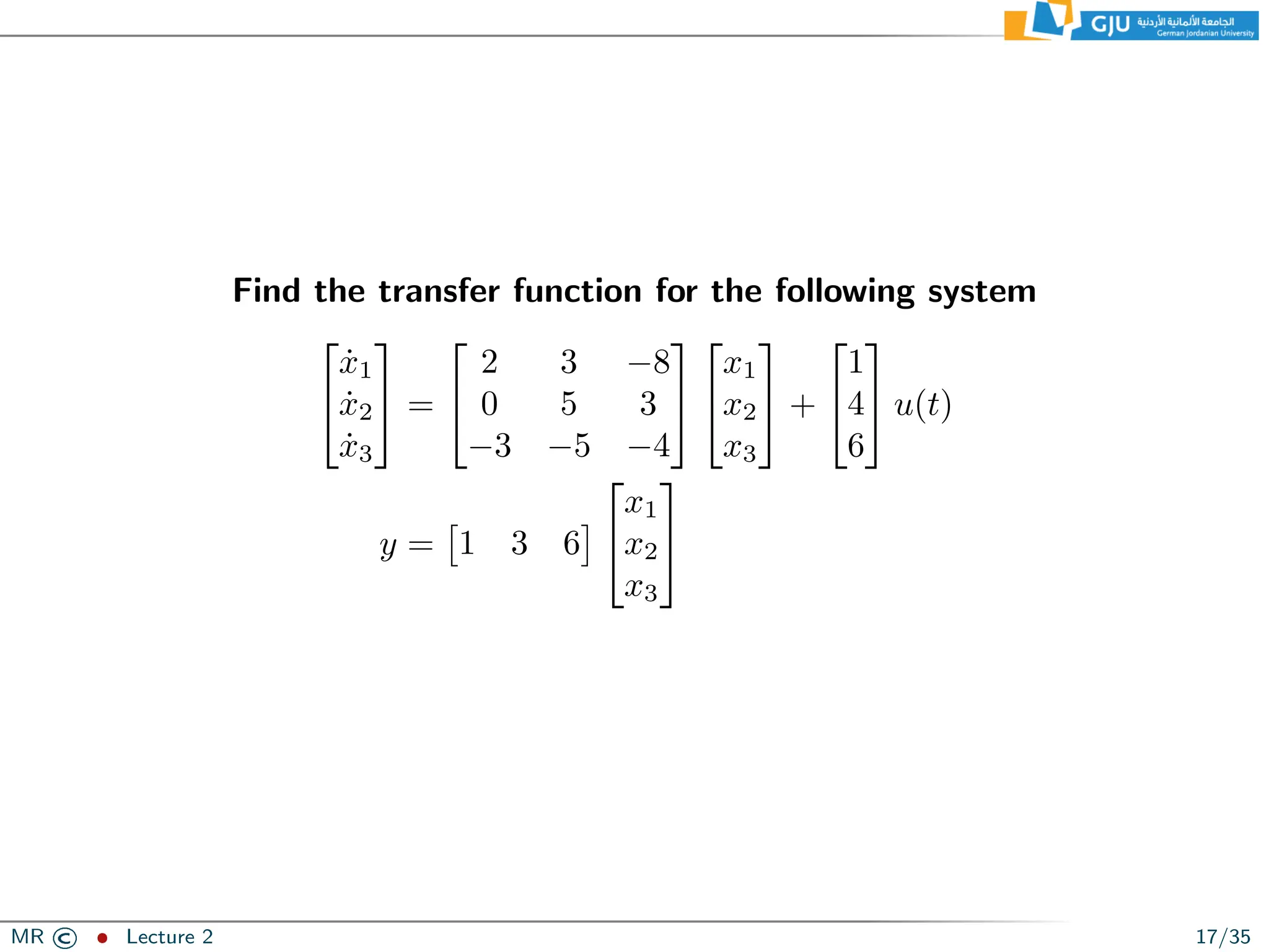 Find the transfer function for the following system


ẋ1
ẋ2
ẋ3

 =


2 3 −8
0 5 3
−3 −5 −4




x1
x2
x3

 +


1
4
6

 u(t)
y =

1 3 6



x1
x2
x3


MR © ˆ Lecture 2 17/35
 