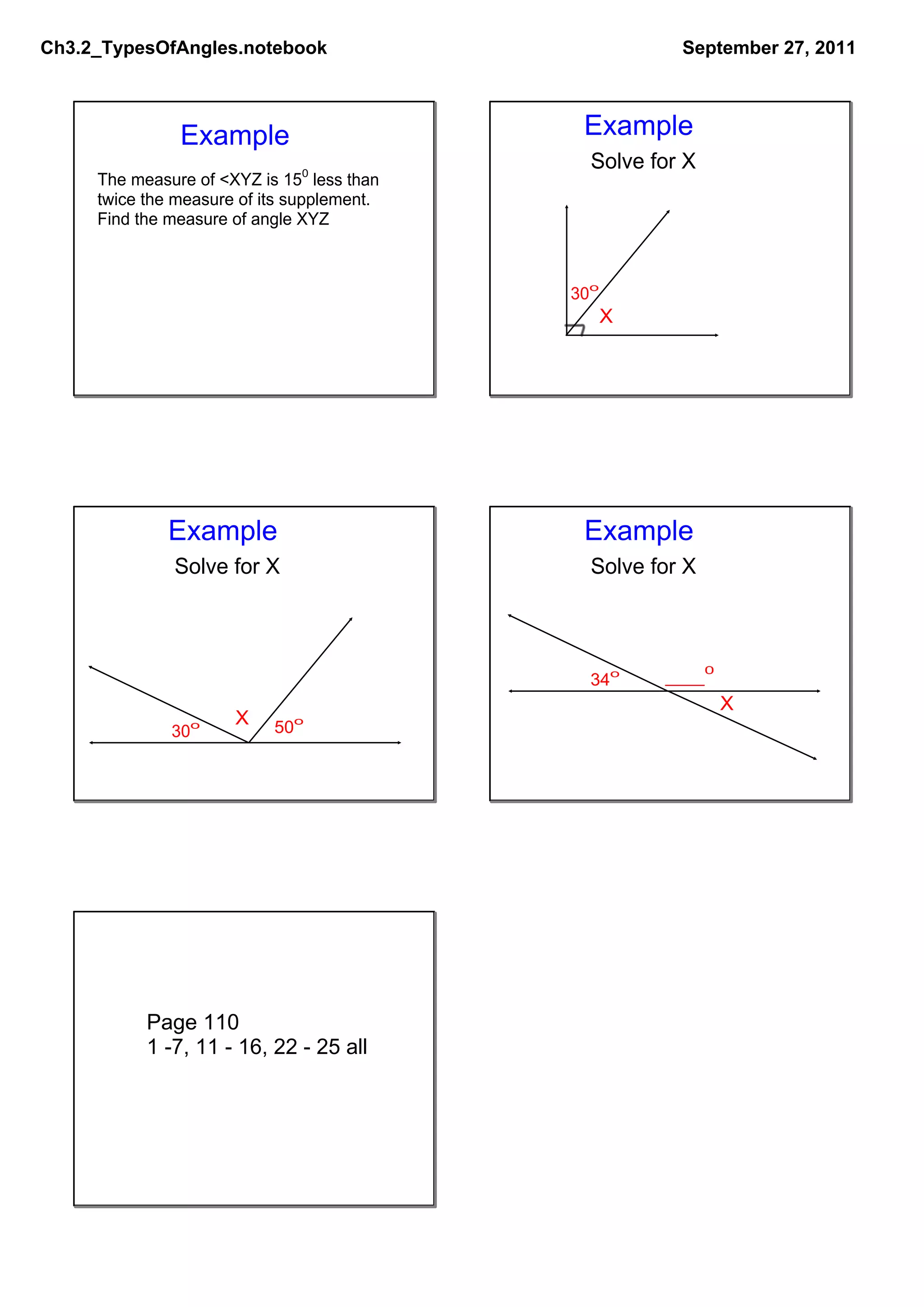Ch3.2_TypesOfAngles.notebook                           September 27, 2011



               Example                       Example
                                              Solve for X
     The measure of <XYZ is 150 less than
     twice the measure of its supplement.
     Find the measure of angle XYZ



                                            30o
                                                  X




              Example                        Example
              Solve for X                     Solve for X




                                              34o     ____0
                                                              X
                   o   X   50   o
              30




           Page 110
           1 ­7, 11 ­ 16, 22 ­ 25 all
 