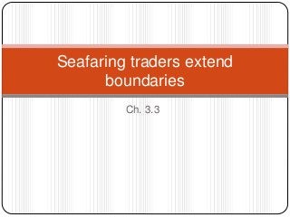 Ch. 3.3
Seafaring traders extend
boundaries
 