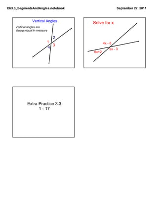 Ch3.3_SegmentsAndAngles.notebook                   September 27, 2011



                Vertical Angles
                                   Solve for x
    Vertical angles are
    always equal in measure

                              2
                          1               4x ­ 8
                            3
                          4                   9x ­ 3
                                   6x+2




            Extra Practice 3.3
                  1 ­ 17
 
