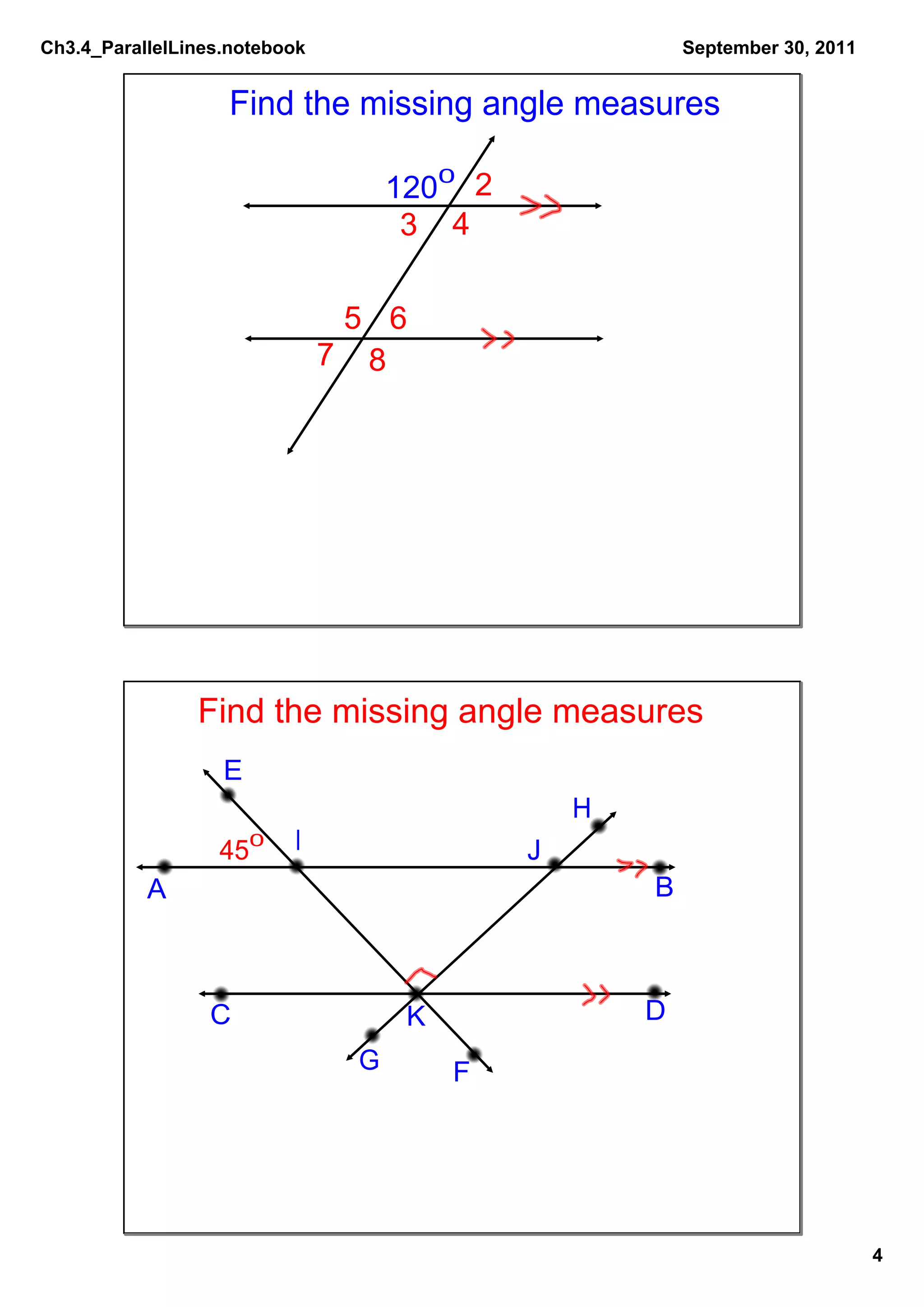Ch3.4_ParallelLines.notebook                             September 30, 2011


                   Find the missing angle measures

                                    1200 2
                                     3 4

                                5 6
                               7 8




                Find the missing angle measures
                   E
                                                 H
                  450     I                  J
           A                                         B



                 C                   K               D
                                G        F




                                                                              4
 