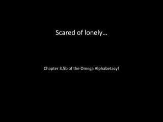 Scared of lonely…
Chapter 3.5b of the Omega Alphabetacy!
 