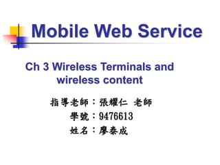 指導老師：張耀仁 老師
學號：9476613
姓名：廖泰成
Mobile Web Service
Ch 3 Wireless Terminals and
wireless content
 