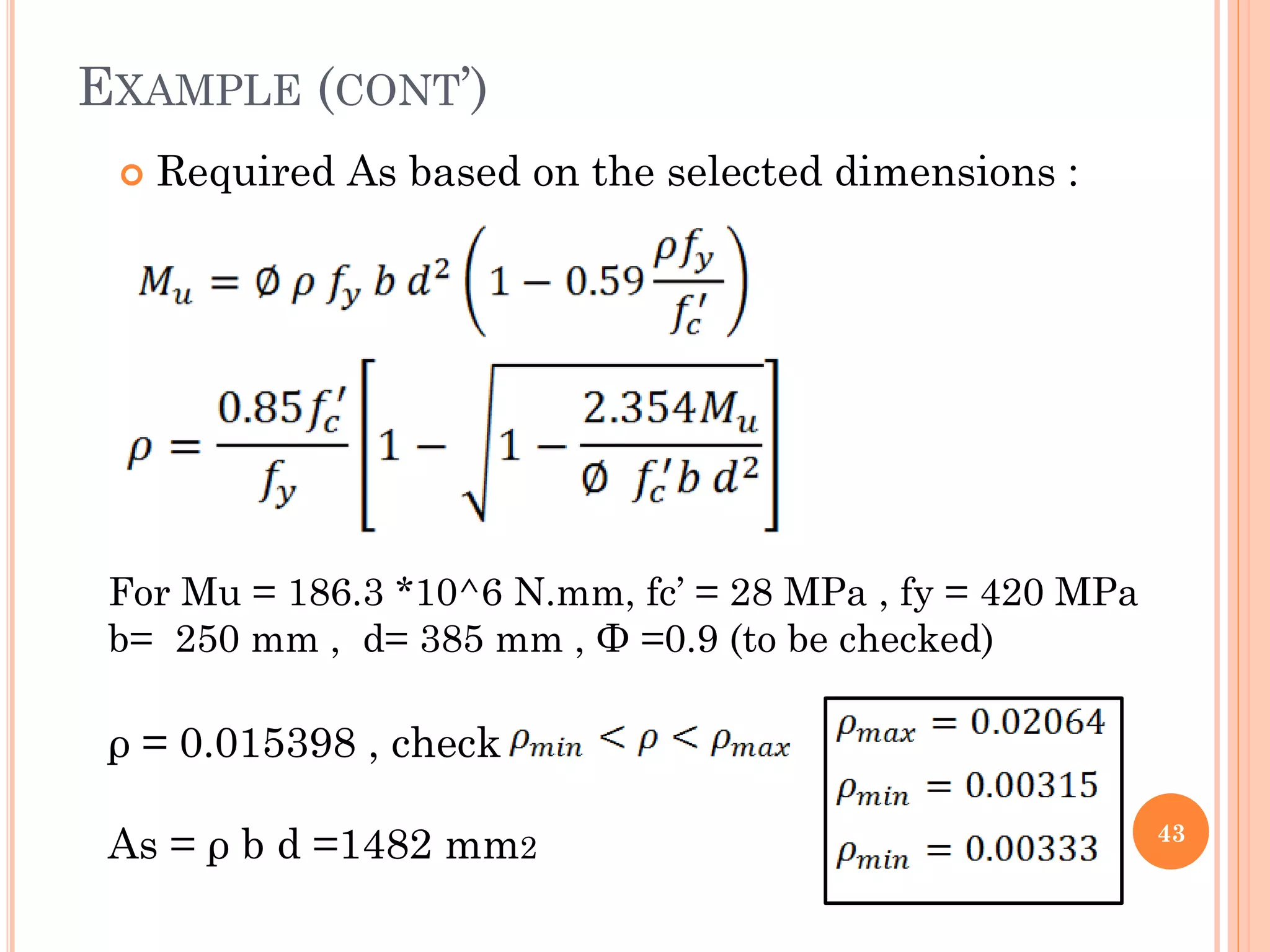EXAMPLE (CONT’)
 Required As based on the selected dimensions :
43
For Mu = 186.3 *10^6 N.mm, fc’ = 28 MPa , fy = 420 MPa
b= 250 mm , d= 385 mm , Ф =0.9 (to be checked)
ρ = 0.015398 , check
As = ρ b d =1482 mm2
 