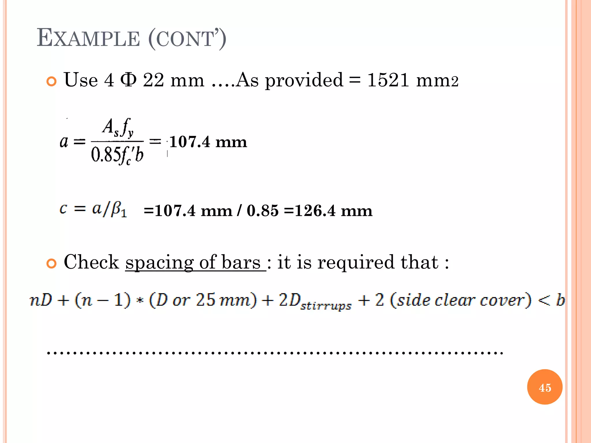 EXAMPLE (CONT’)
 Use 4 Ф 22 mm ….As provided = 1521 mm2
 Check spacing of bars : it is required that :
…………………………………………………………….
45
107.4 mm
=107.4 mm / 0.85 =126.4 mm
 